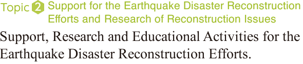 Topic2：Support for the Earthquake Disaster Reconstruction Efforts and Research of Reconstruction Issues Support, Research and Educational Activities for the Earthquake Disaster Reconstruction Efforts.