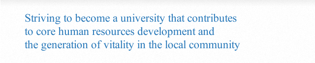 Striving to become a university that contributes to core human resources development and the generation of vitality in the local community