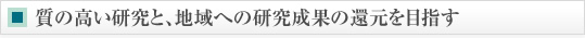 質の高い研究と、地域への研究成果の還元を目指す