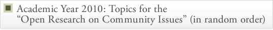 Academic Year 2010: Topics for the “Open Research on Community Issues” 
(in random order)