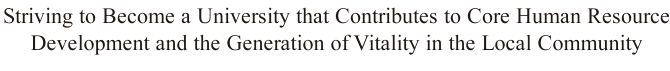 Striving to Become a University that Contributes to Core Human Resource Development and the Generation of Vitality in the Local Community