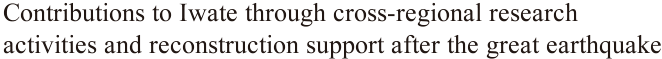 Contributions to Iwate through cross-regional research activities and reconstruction support after the great earthquake