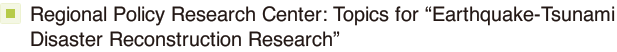 Regional Policy Research Center: Topics for “Earthquake-Tsunami Disaster Reconstruction Research”