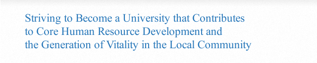 Striving to Become a University that Contributes to Core Human Resource Development and the Generation of Vitality in the Local Community