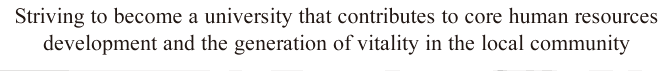 Striving to become a university that contributes to core human resources development and the generation of vitality in the local community