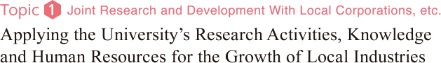 Topic1：Joint Research and Development With Local Corporations, etc.Applying the University’s Research Activities, Knowledge and Human Resources for the Growth of Local Industries