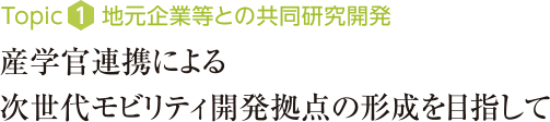 Topic1：地元企業等と共同研究開発　産学官連携による次世代モビリティ開発拠点の形成を目指して