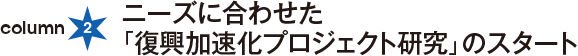 column2：ニーズに合わせた「復興加速化プロジェクト研究」のスタート