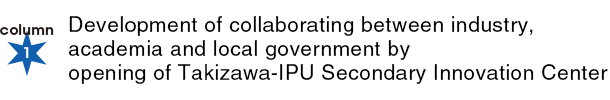 column1：Development of collaborating between industry, academia and local government by opening of Takizawa-IPU Secondary Innovation Center