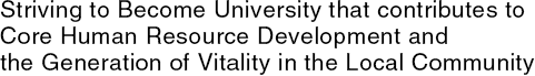 Striving to Become University that contributes to Core Human Resource Development and the Generation of Vitality in the Local Community