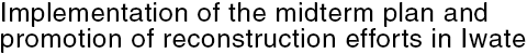 Implementation of the midterm plan and promotion of reconstruction efforts in Iwate