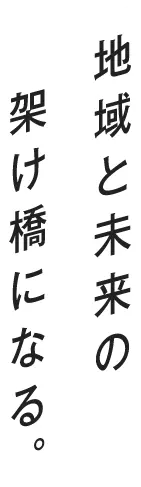 地域と未来の架け橋になる