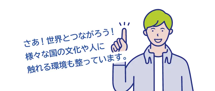 さあ！世界とつながろう！様々な国の文化や人に触れる環境も整っています。