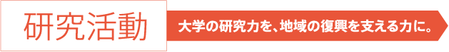 研究活動 大学の研究力を、地域の復興を支える力に。