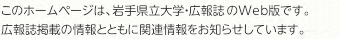 このホームページは、岩手県立大学・広報誌『県立大Arch』のWeb版です。広報誌『県立大Arch』掲載の情報とともに関連情報をお知らせしています。