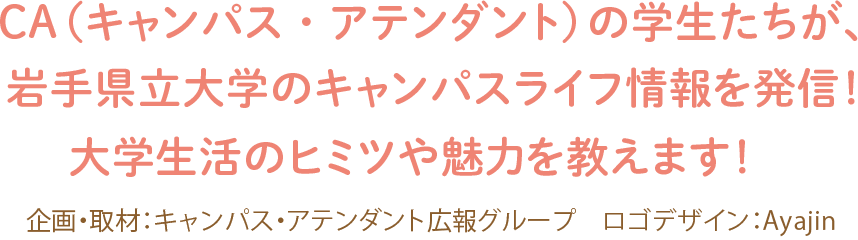 CA(キャンパス・アテンダント)の学生たちが、岩手県立大学のキャンパスライフ情報を発信!大学生活のヒミツや魅力を教えます!